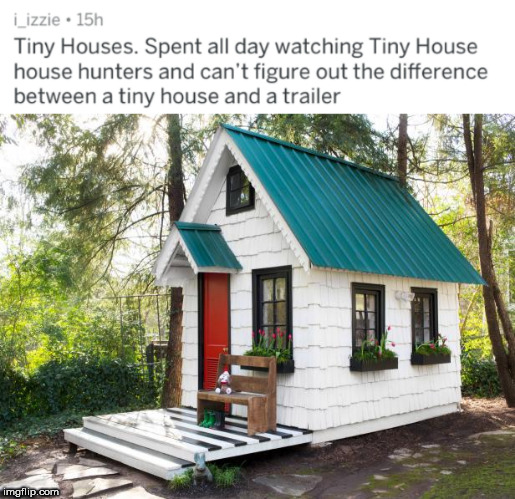 tiny house movement - i_izzie 15h Tiny Houses. Spent all day watching Tiny House house hunters and can't figure out the difference between a tiny house and a trailer imgflip.com
