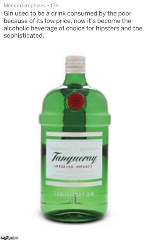 liqueur - Memphistopheles 13h Gin used to be a drink consumed by the poor because of its low price, now it's become the alcoholic beverage of choice for hipsters and the sophisticated. Tanqueray Wat Inverte imgflip.com
