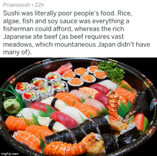 traditional food of japan - Priamosish .22h Sushi was literally poor people's food. Rice, algae, fish and soy sauce was everything a fisherman could afford, whereas the rich Japanese ate beef as beef requires vast meadows, which mountaneous Japan didn't h