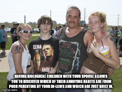 redneck vs white trash - Cena Angle Having Biological Children With Your Spouse Allows You To Discover Which Of Their Annoying Habits Are From Poor Parenting By Your InLaws And Which Are Just Built Inl imgflip.com