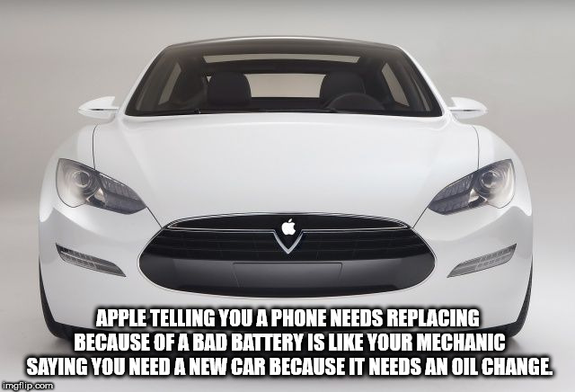 Apple Telling You A Phone Needs Replacing Because Of A Bad Battery Is Your Mechanic Saying You Need A New Car Because It Needs An Oil Change imgflip.com