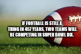 football - If Football Is Stilla Thing In 457 Years, Two Teams Will Be Competing In Super Bowl Dix.