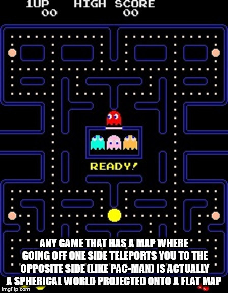 pac man screenshot - 10P High Score 00 00 Ready! "Any Game That Has A Map Where" Going Off One Side Teleports You To The 'Opposite Side PacMan Is Actually A Spherical World Projected Onto A Flat Map imgflip.com