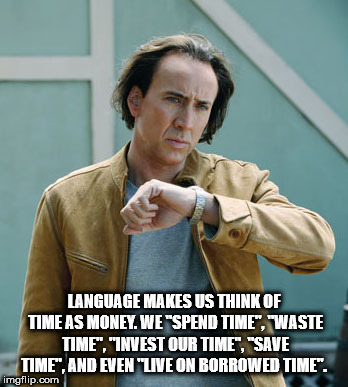 nicolas cage next - Language Makes Us Think Of Time As Money We Spend Time" Waste Time", "Invest Our Time", "Save Time", And Even "Live On Borrowed Time". imgflip.com