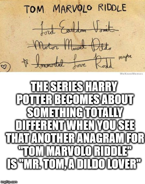 handwriting - Tom Marvolo Riddle Lord Earldan Vomita Motor Mowel Dildo & Immortal Love Rat maybe We Know Memes The Series Harry Potter Becomes About Something Totally Different When You See That Another Anagram For "Tom Marvolo Riddle" Is "Mr. Tom, A Dild