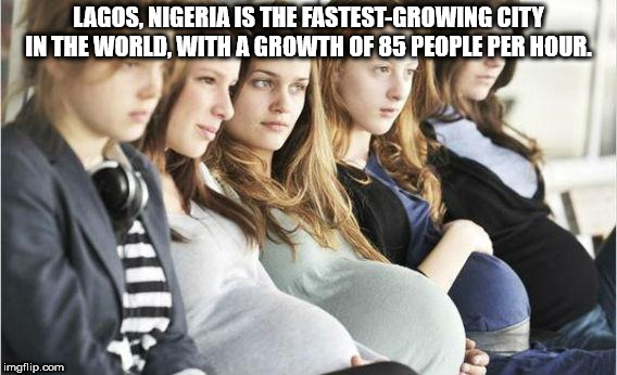 17 girls pregnant - Lagos, Nigeria Is The FastestGrowing City In The World, With A Growth Of 85 People Per Hour. imgflip.com
