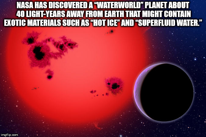 atmosphere - Nasa Has Discovered A "Waterworld" Planet About 40 LightYears Away From Earth That Might Contain Exotic Materials Such As "Hot Ice" And "Superfluid Water." imgflip.com