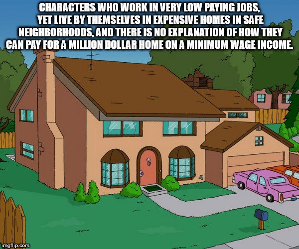 simpsons house real - Characters Who Work In Very Low Paying Jobs. Yet Live By Themselves In Expensive Homes In Safe Neighborhoods, And There Is No Explanation Of How They Can Pay For A Million Dollar Home On A Minimum Wage Income imgflip.com