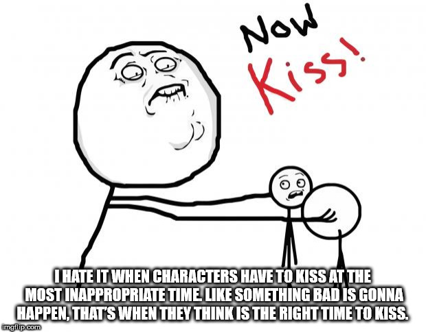 fap fap fap meme - Now Kiss! I Hate It When Characters Have To Kiss At The Most Inappropriate Time Something Bad Is Gonna Happen. That'S When They Think Is The Right Time To Kiss imgflip.com