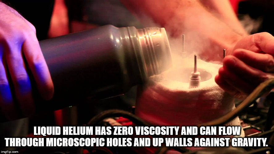 computer liquid helium cooling - Liquid Helium Has Zero Viscosity And Can Flow Through Microscopic Holes And Up Walls Against Gravity. imgflip.com