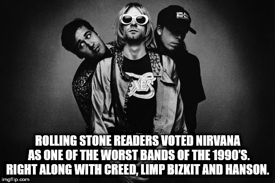 Rolling Stone Readers Voted Nirvana As One Of The Worst Bands Of The 1990'S. Right Along With Creed Limp Bizkit And Hanson. imgflip.com
