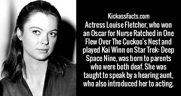 you re my everything - KickassFacts.com Actress Louise Fletcher, who won an Oscar for Nurse Ratched in One Flew Over The Cuckoo's Nestand played Kai Winn on Star Trek Deep Space Nine, was born to parents who were both deaf. She was taught to speak by a he