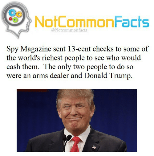 not common facts - O NotCommonFacts Notcommonfacts Spy Magazine sent 13cent checks to some of the world's richest people to see who would cash them. The only two people to do so were an arms dealer and Donald Trump.
