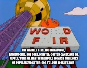 wod fir simpsons - Wood Fir The Waffle Style Ice Cream Gone Hamburgers, Hot Dogs, Igente, Cotton Candy, And Br. Pepper, Were Allairst Introduced To Mass Audiences Or Popular Led At The 1904 Sl Lour Worlis Fair