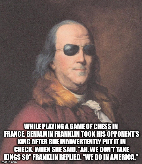 photo caption - While Playing A Game Of Chess In France, Benjamin Franklin Took His Opponent'S King After She Inadvertently Put It In Check. When She Said, "Ah, We Dont Take Kings So" Franklin Replied, 'We Do In America." imgflip.com