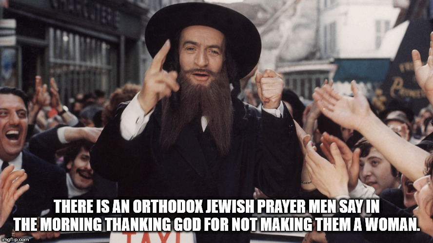 There Is An Orthodox Jewish Prayer Men Say In The Morning Thanking God For Not Making Them A Woman. imgflip.com
