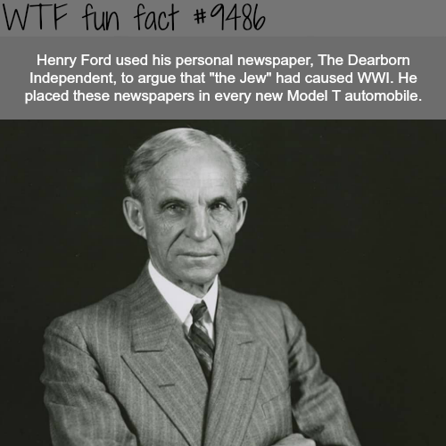 thinking is the hardest work there - Wtf fun fact Henry Ford used his personal newspaper, The Dearborn Independent, to argue that "the Jew" had caused Wwi. He placed these newspapers in every new Model T automobile.