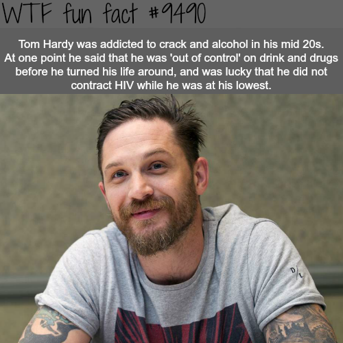 tom hardy - Wtf fun fact Tom Hardy was addicted to crack and alcohol in his mid 20s. At one point he said that he was 'out of control' on drink and drugs before he turned his life around, and was lucky that he did not contract Hiv while he was at his lowe