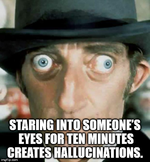 marty feldman - Staring Into Someone'S Eyes For Ten Minutes Creates Hallucinations. imgflip.com
