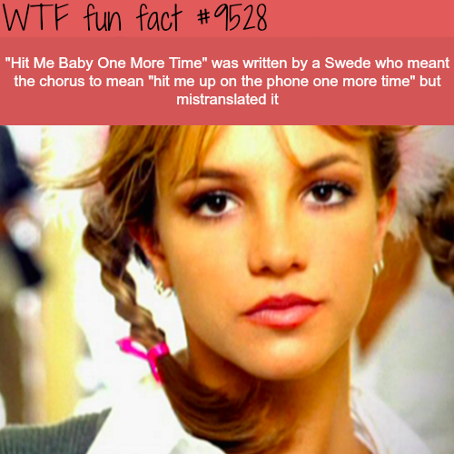 spears baby one more time - Wtf fun fact "Hit Me Baby One More Time" was written by a Swede who meant the chorus to mean "hit me up on the phone one more time" but mistranslated it