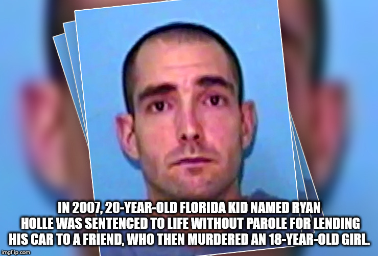 man - In 2007, 20YearOld Florida Kid Named Ryan Holle Was Sentenced To Life Without Parole For Lending His Car To A Friend, Who Then Murdered An 18YearOld Girl. imgflip.com
