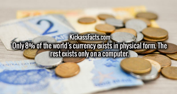 KickassFacts.com Only 8% of the world's currency exists in physical form. The rest exists only on a computer.