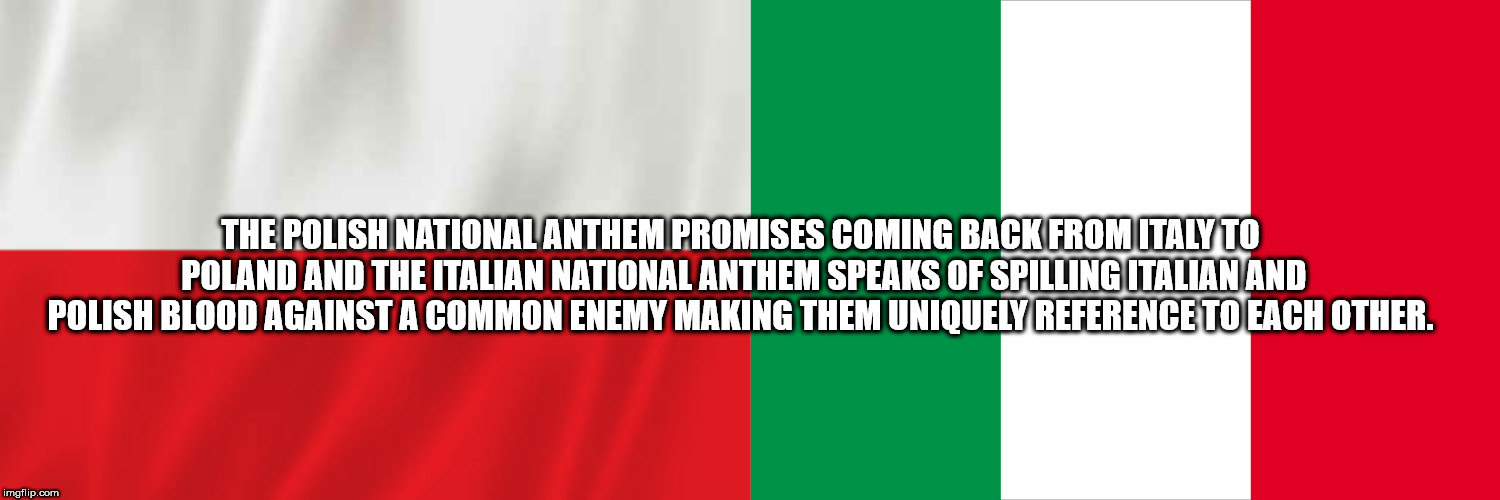 flag - The Polish National Anthem Promises Coming Back From Italy To Poland And The Italian National Anthem Speaks Of Spilling Italian And Polish Blood Against A Common Enemy Making Them Uniquely Reference To Each Other. imgflip.com