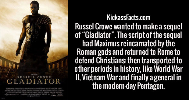 poster - KickassFacts.com Russel Crowe wanted to make a sequel of "Gladiator. The script of the sequel had Maximus reincarnated by the Roman gods and returned to Rome to defend Christians; then transported to other periods in history, World War Ii, Vietna