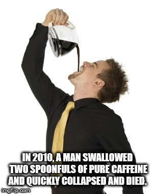 pouring coffee on face - In 2010, A Man Swallowed Two Spoonfuls Of Pure Caffeine And Quickly Collapsed And Died. imgflip.com