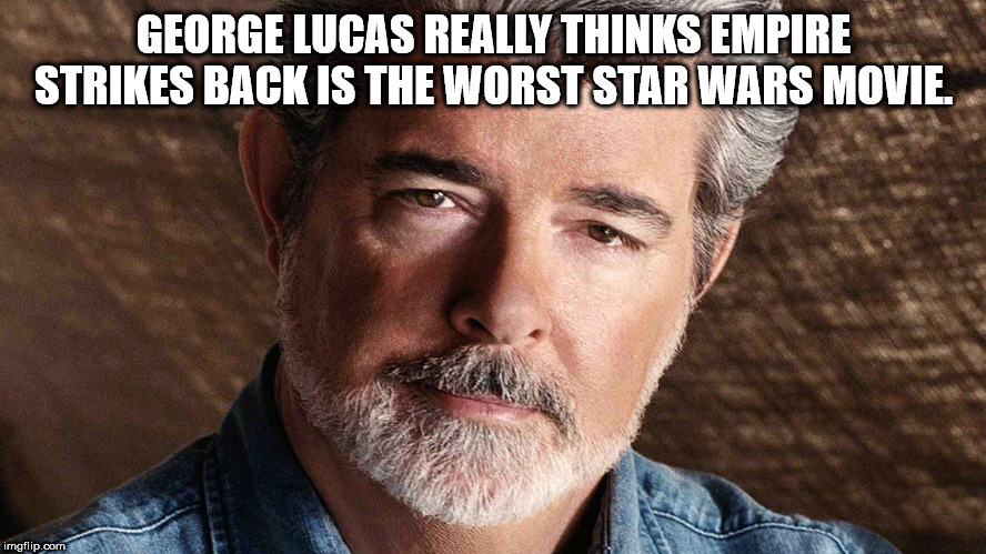 george lucas - George Lucas Really Thinks Empire Strikes Back Is The Worst Star Wars Movie. imgflip.com