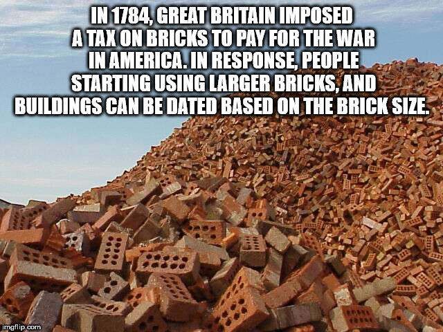 scrap - In 1784, Great Britain Imposed A Tax On Bricks To Pay For The War In America. In Response, People Starting Usinglarger Bricks And Buildings Can Be Dated Based On The Brick Size. imgflip.com