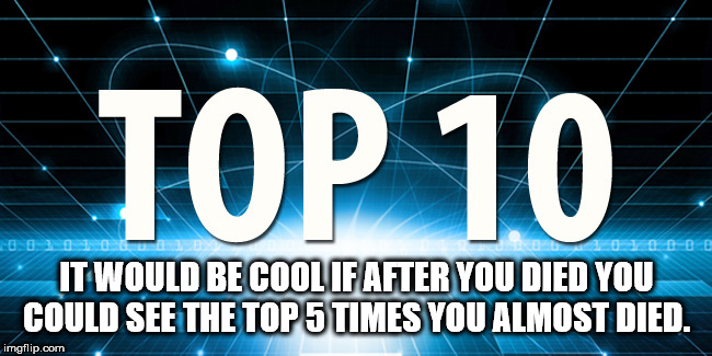 meme - Top 10 De 06 It Would Be Cool If After You Died You Could See The Top 5 Times You Almost Died. imgflip.com