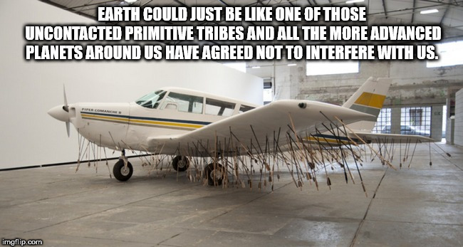 Earth Could Just Be One Of Those Uncontacted Primitive Tribes And All The More Advanced Planets Around Us Have Agreed Not To Interfere With Us. imgflip.com
