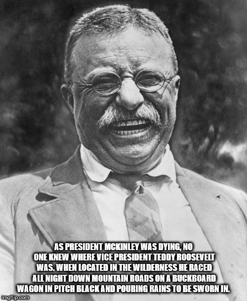 teddy roosevelt - As President Mckinley Was Dying, No One Knew Where Vice President Teddy Roosevelt Was. When Located In The Wilderness He Raced All Night Down Mountain Roads Ona Buckboard Wagon In Pitch Black And Pouring Rains To Be Sworn In. Imgflip.com