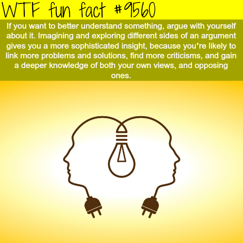 wtf fun facts about politics - Wtf fun fact If you want to better understand something, argue with yourself about it. Imagining and exploring different sides of an argument gives you a more sophisticated insight, because you're ly to link more problems an