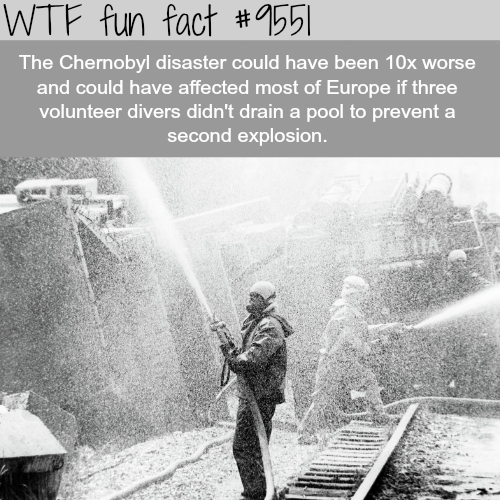 chernobyl disaster - Wtf fun fact The Chernobyl disaster could have been 10x worse and could have affected most of Europe if three volunteer divers didn't drain a pool to prevent a second explosion.