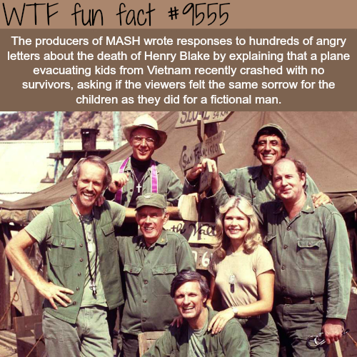 m * a * s * h - Wtf fun fact The producers of Mash wrote responses to hundreds of angry letters about the death of Henry Blake by explaining that a plane evacuating kids from Vietnam recently crashed with no survivors, asking if the viewers felt the same 