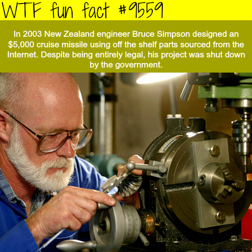 fun facts mechanic - Wtf fun fact In 2003 New Zealand engineer Bruce Simpson designed an $5,000 cruise missile using off the shelf parts sourced from the Internet. Despite being entirely legal, his project was shut down by the government.