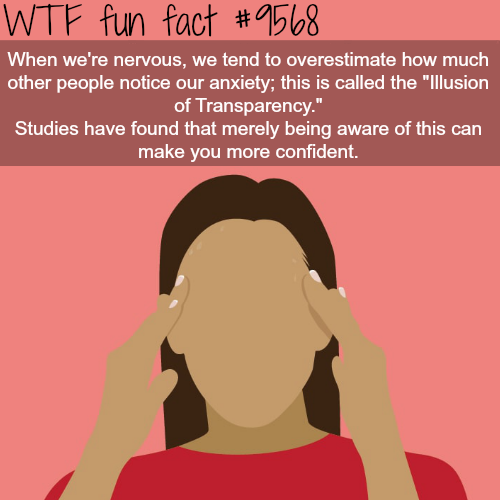 fun facts anxiety - Wtf fun fact When we're nervous, we tend to overestimate how much other people notice our anxiety; this is called the "Illusion of Transparency." Studies have found that merely being aware of this can make you more confident.