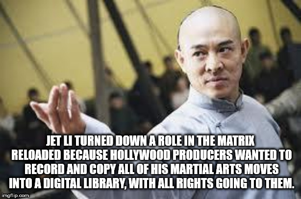Jet Li Turned Down A Role In The Matrix Reloaded Because Hollywood Producers Wanted To Recordand Copy All Of His Martial Arts Moves Into A Digital Library With All Rights Going To Them. imgflip.com