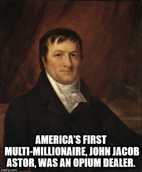 gentleman - America'S First MultiMillionaire, John Jacob Astor, Was An Opium Dealer. imgflip.com