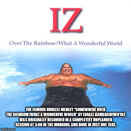 water - Iz Over The RainbowWhat A Wonderful World The Famous Ukulele Medley "Somewhere Over The RainbowWhat A Wonderful World" By Israel Kamakawiw Opole Was Originally Recorded In A Completely Unplanned Session At In The Morning, And Done In Just One Take