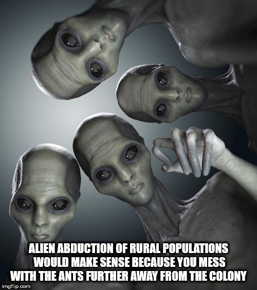 aliens looking down - Alien Abduction Of Rural Populations Would Make Sense Because You Mess With The Ants Further Away From The Colony imgflip.com