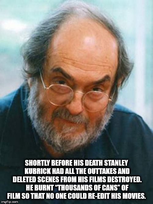 stanley kubrick - Shortly Before His Death Stanley Kubrick Had All The Outtakes And Deleted Scenes From His Films Destroyed. He Burnt 'Thousands Of Cans Of Film So That No One Could ReEdit His Movies. imgflip.com