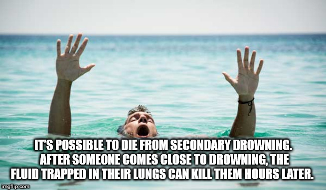 sea - It'S Possible To Die From Secondary Drowning. After Someone Comes Close To Drowning. The Fluid Trapped In Their Lungs Can Kill Them Hours Later. imgflip.com