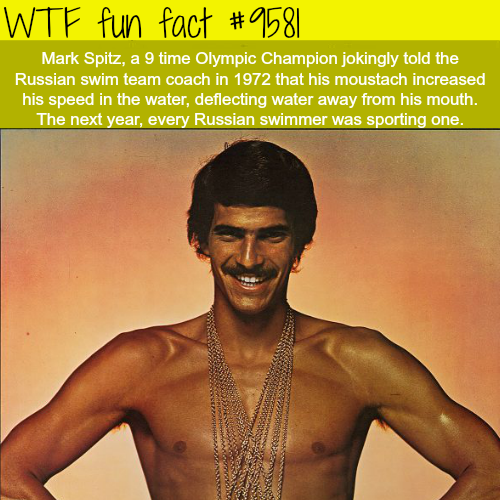 mark spitz - Wtf fun fact Mark Spitz, a 9 time Olympic Champion jokingly told the Russian swim team coach in 1972 that his moustach increased his speed in the water, deflecting water away from his mouth. The next year, every Russian swimmer was sporting o