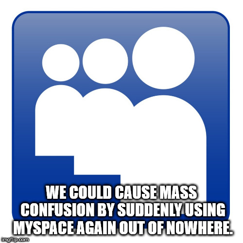 shower thought human behavior - We Could Cause Mass Confusion By Suddenly Using Myspace Again Out Of Nowhere. mgflip.com