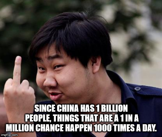 shower thought Since China Has 1 Billion People, Things That Are A 1 In A Million Chance Happen 1000 Times A Day. imgflip.com