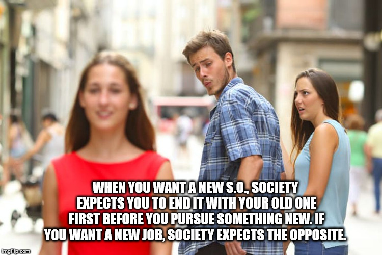 shower thought salam alikoum what do you - When You Want A New S.O., Society Expects You To End It With Your Old One First Before You Pursue Something New. If You Want A New Job, Society Expects The Opposite imgflip.com