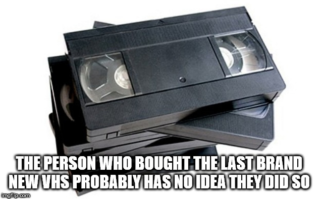 shower thought vhs tapes - The Person Who Bought The Last Brand New Vhs Probably Has No Idea They Did So imgflip.com